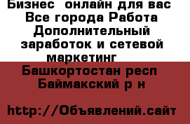 Бизнес- онлайн для вас! - Все города Работа » Дополнительный заработок и сетевой маркетинг   . Башкортостан респ.,Баймакский р-н